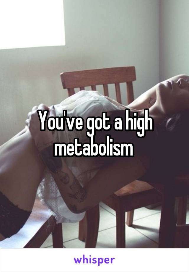 You've got a high metabolism 