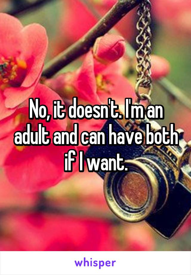 No, it doesn't. I'm an adult and can have both if I want.