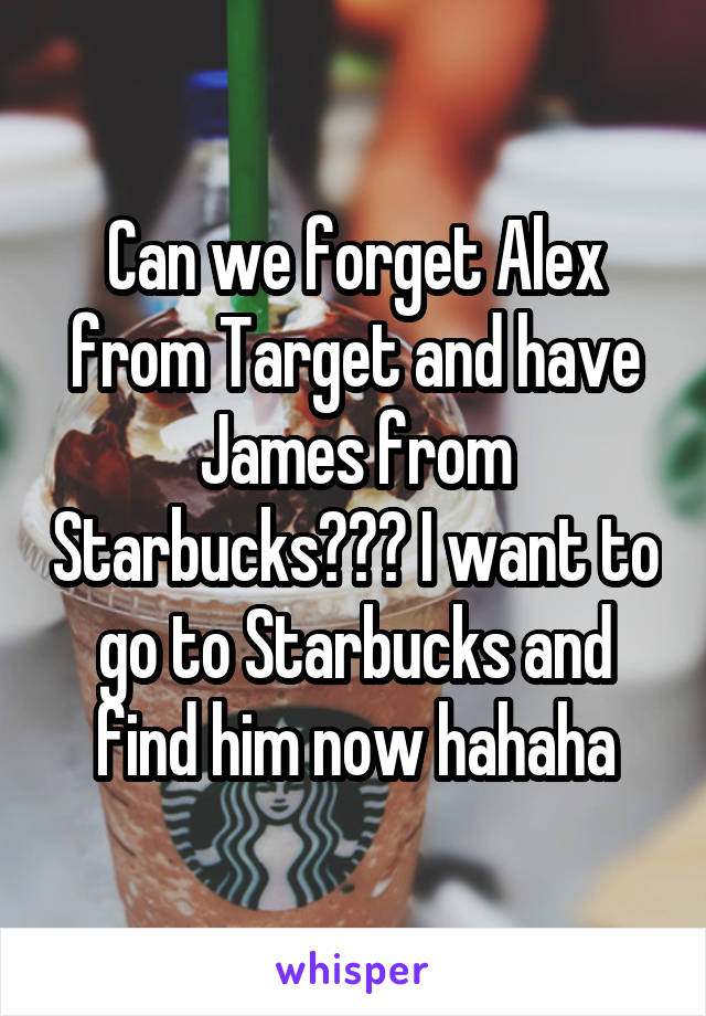 Can we forget Alex from Target and have James from Starbucks??? I want to go to Starbucks and find him now hahaha