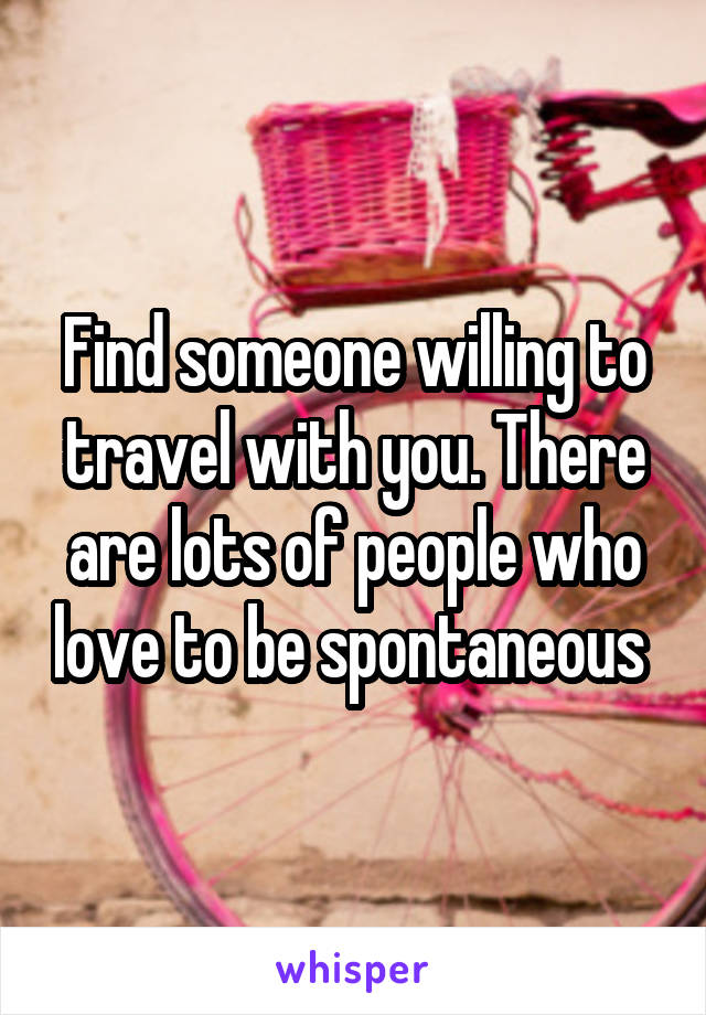 Find someone willing to travel with you. There are lots of people who love to be spontaneous 