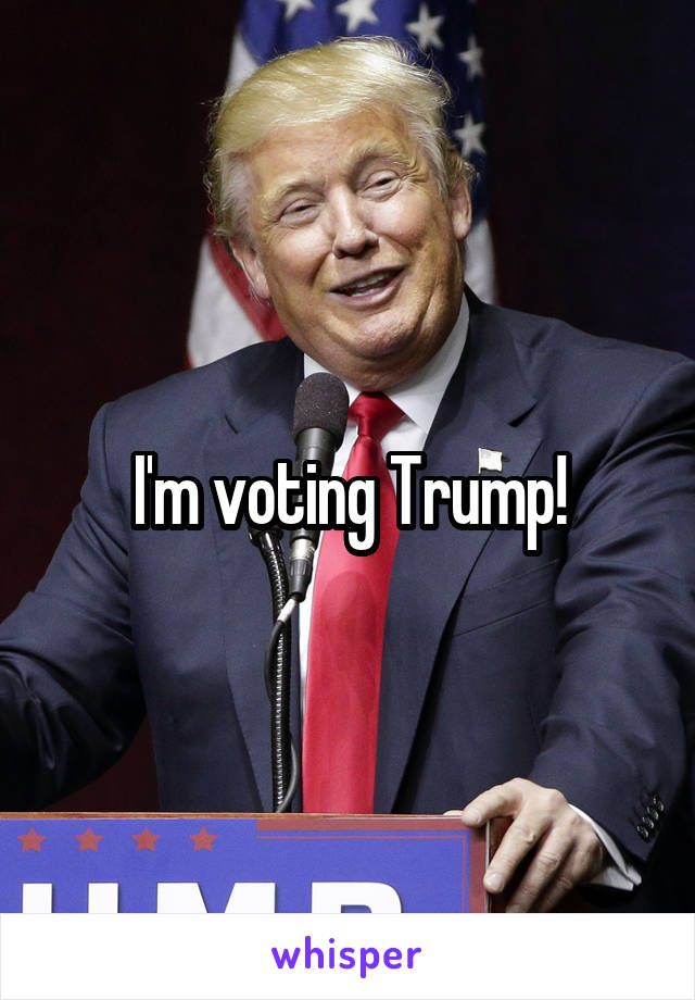 I'm voting Trump!