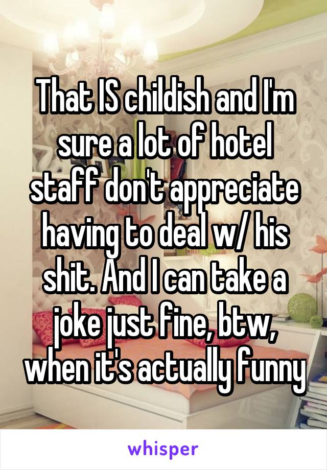 That IS childish and I'm sure a lot of hotel staff don't appreciate having to deal w/ his shit. And I can take a joke just fine, btw, when it's actually funny