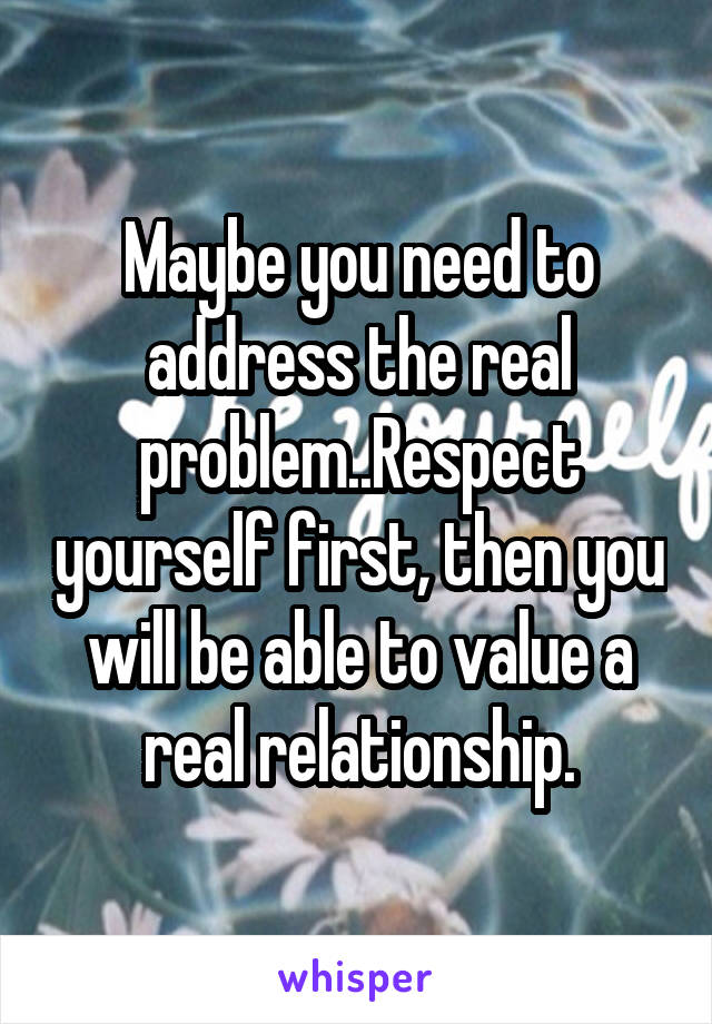 Maybe you need to address the real problem..Respect yourself first, then you will be able to value a real relationship.