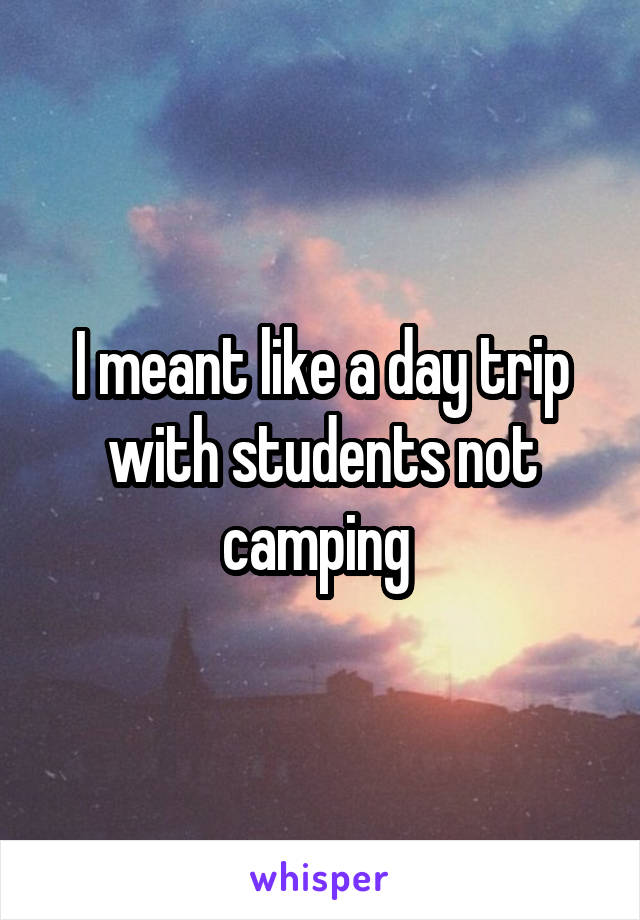 I meant like a day trip with students not camping 