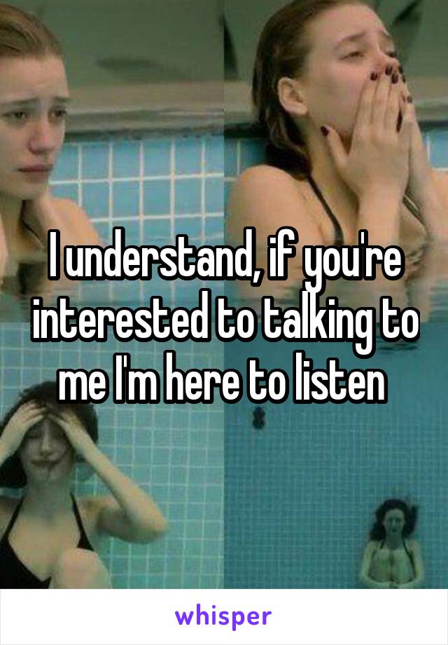 I understand, if you're interested to talking to me I'm here to listen 