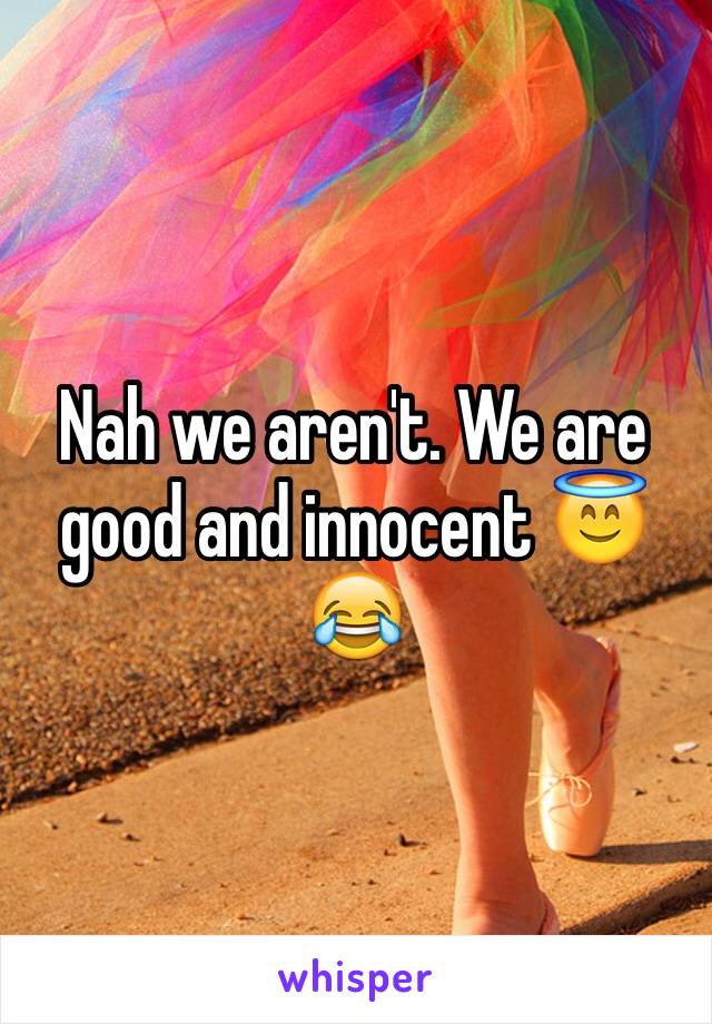 Nah we aren't. We are good and innocent 😇😂