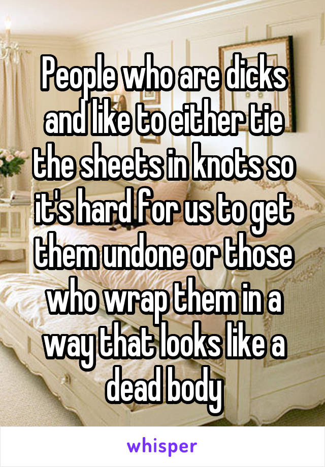 People who are dicks and like to either tie the sheets in knots so it's hard for us to get them undone or those who wrap them in a way that looks like a dead body