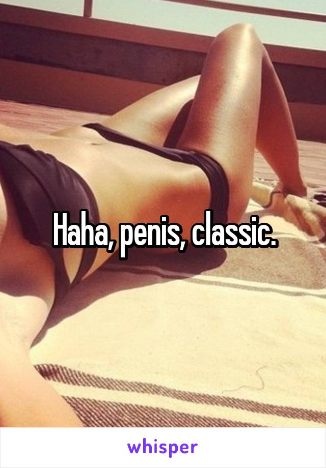 Haha, penis, classic.