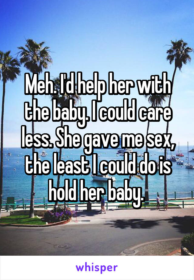 Meh. I'd help her with the baby. I could care less. She gave me sex, the least I could do is hold her baby. 