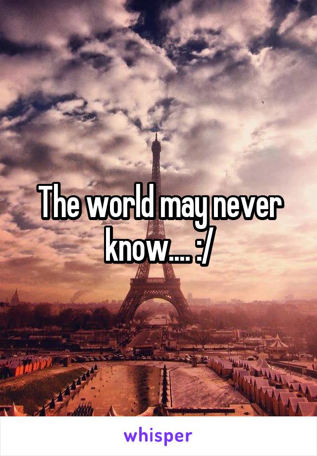 The world may never know.... :/