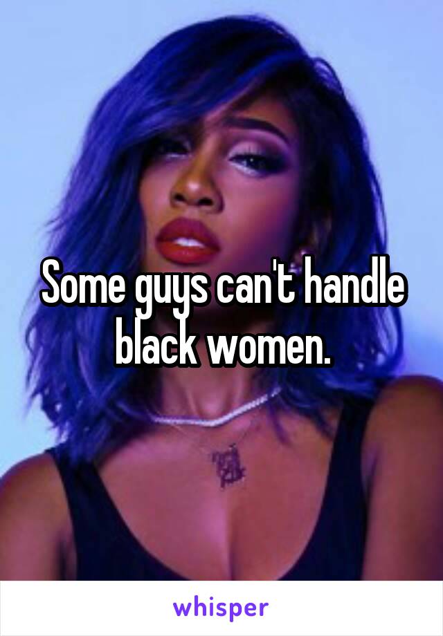 Some guys can't handle black women.