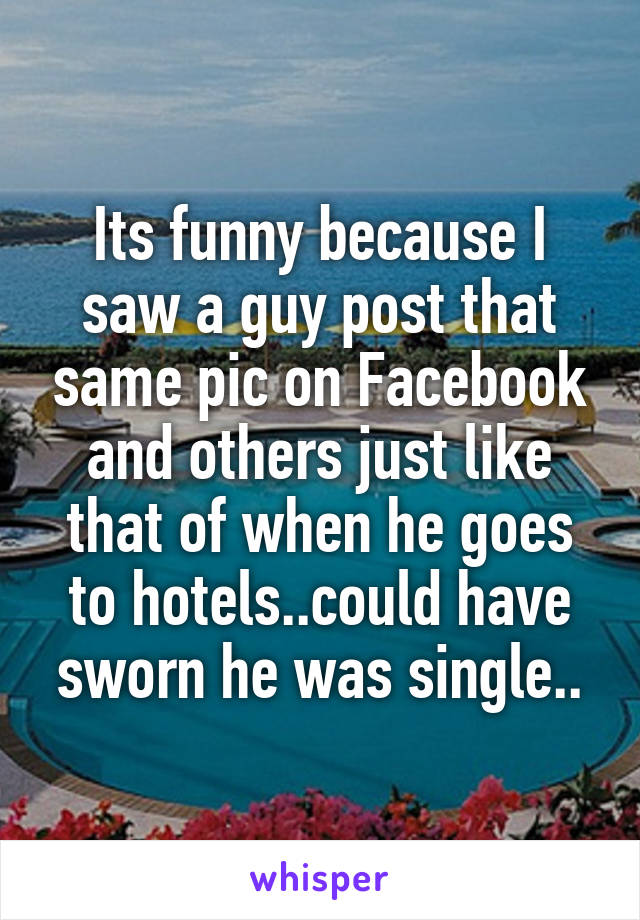 Its funny because I saw a guy post that same pic on Facebook and others just like that of when he goes to hotels..could have sworn he was single..