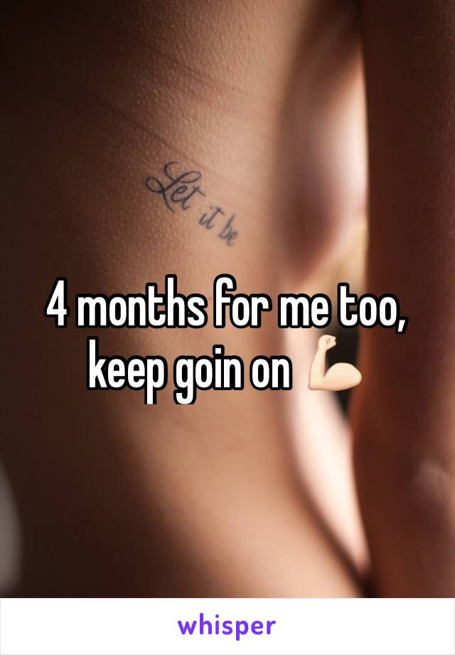 4 months for me too, keep goin on 💪🏻