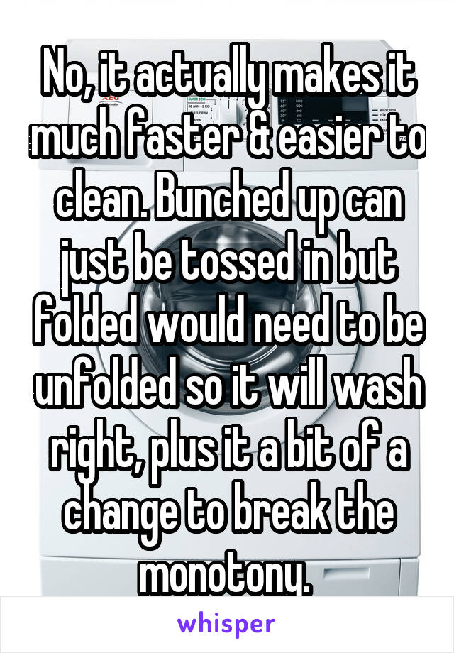 No, it actually makes it much faster & easier to clean. Bunched up can just be tossed in but folded would need to be unfolded so it will wash right, plus it a bit of a change to break the monotony. 