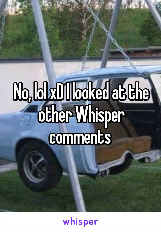 No, lol xD I looked at the other Whisper comments 