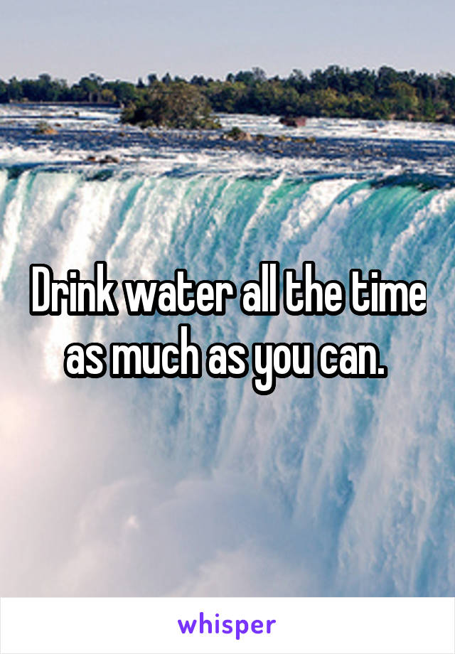 Drink water all the time as much as you can. 