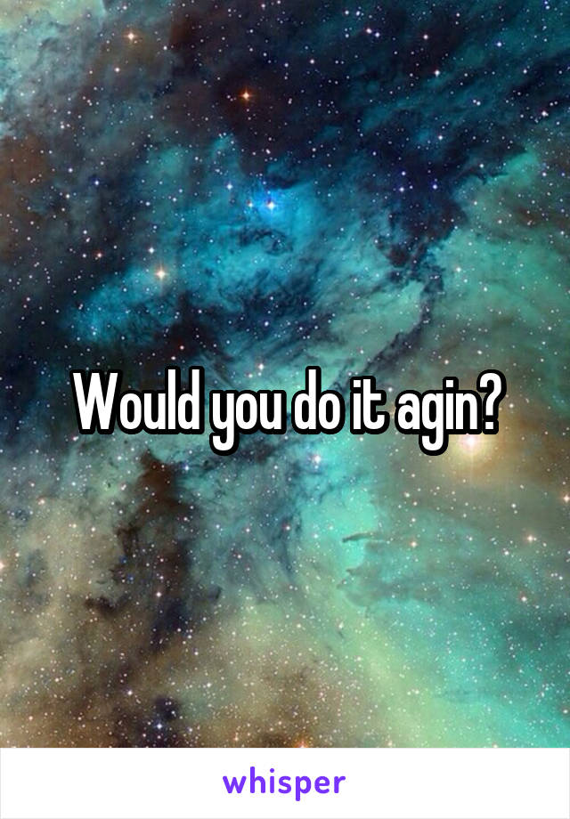 Would you do it agin?