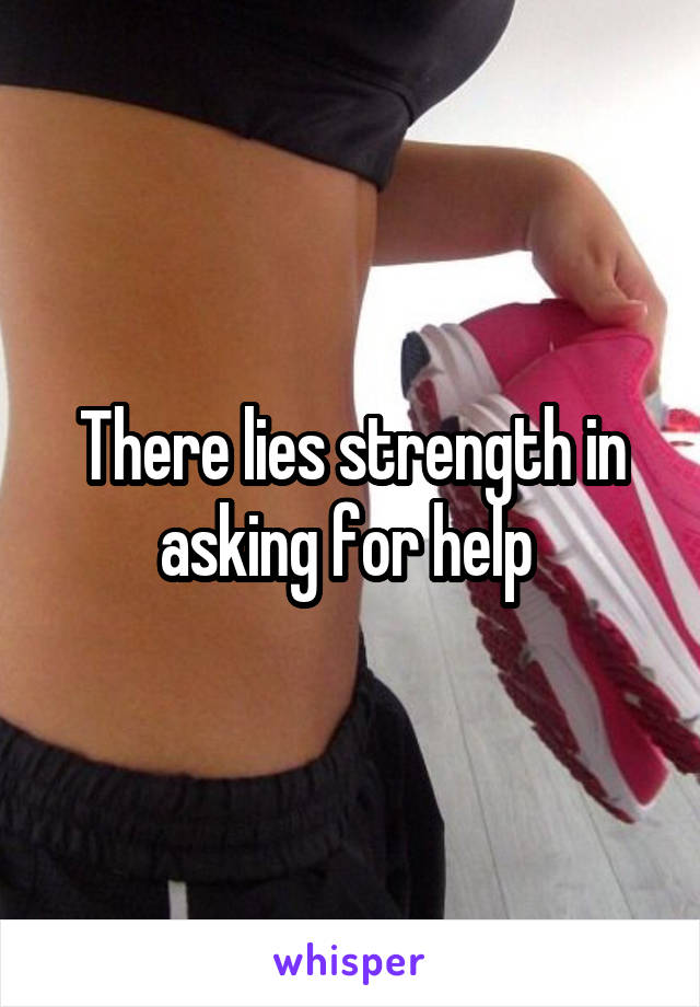 There lies strength in asking for help 