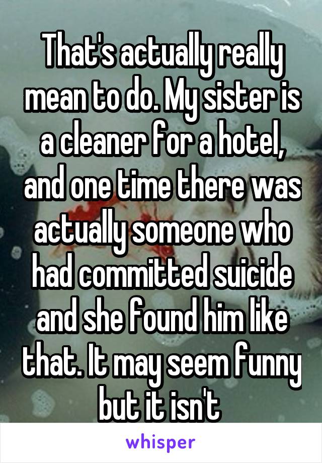 That's actually really mean to do. My sister is a cleaner for a hotel, and one time there was actually someone who had committed suicide and she found him like that. It may seem funny but it isn't 