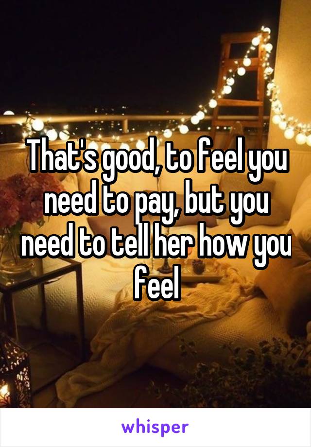 That's good, to feel you need to pay, but you need to tell her how you feel