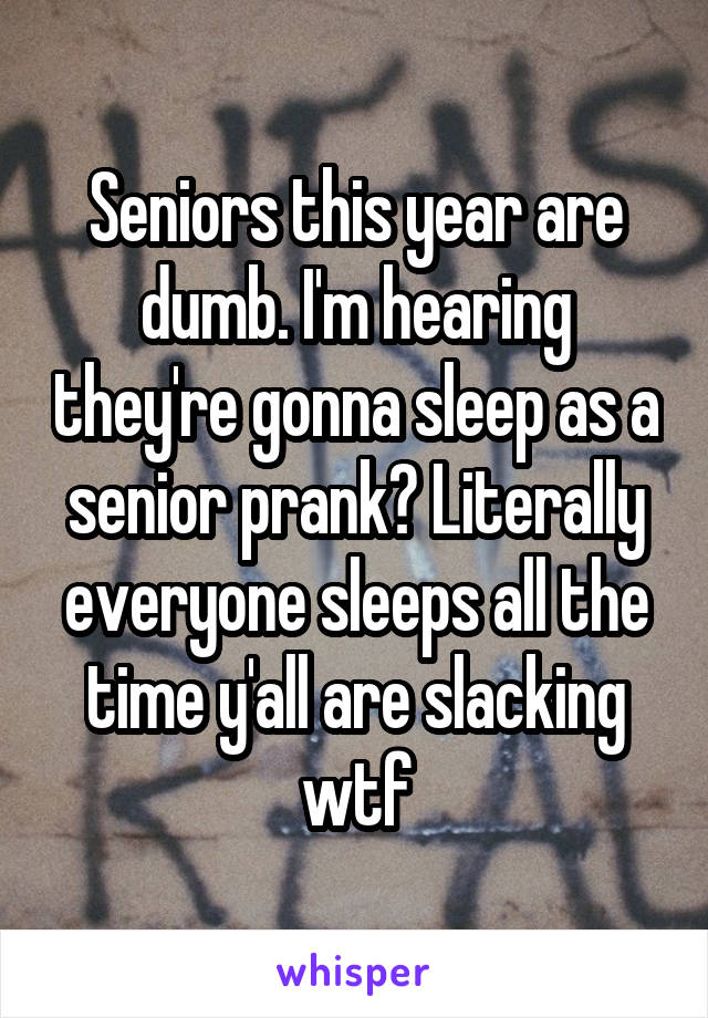 Seniors this year are dumb. I'm hearing they're gonna sleep as a senior prank? Literally everyone sleeps all the time y'all are slacking wtf
