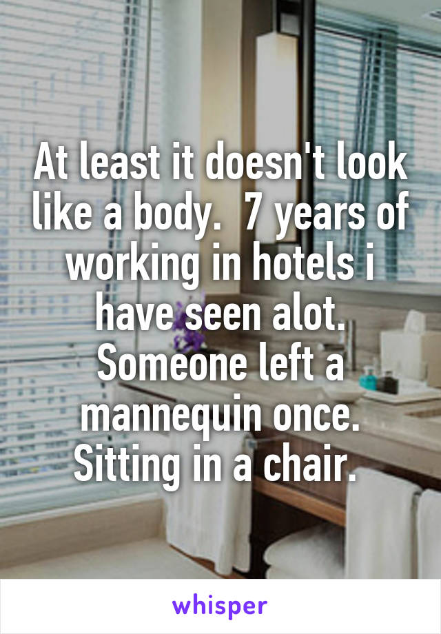 At least it doesn't look like a body.  7 years of working in hotels i have seen alot. Someone left a mannequin once. Sitting in a chair. 