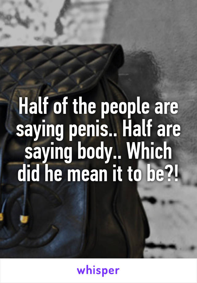 Half of the people are saying penis.. Half are saying body.. Which did he mean it to be?!