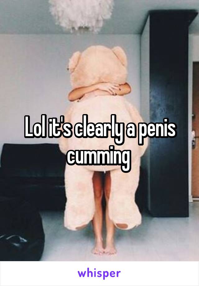 Lol it's clearly a penis cumming 