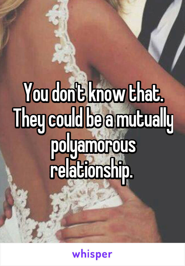 You don't know that. They could be a mutually polyamorous relationship. 