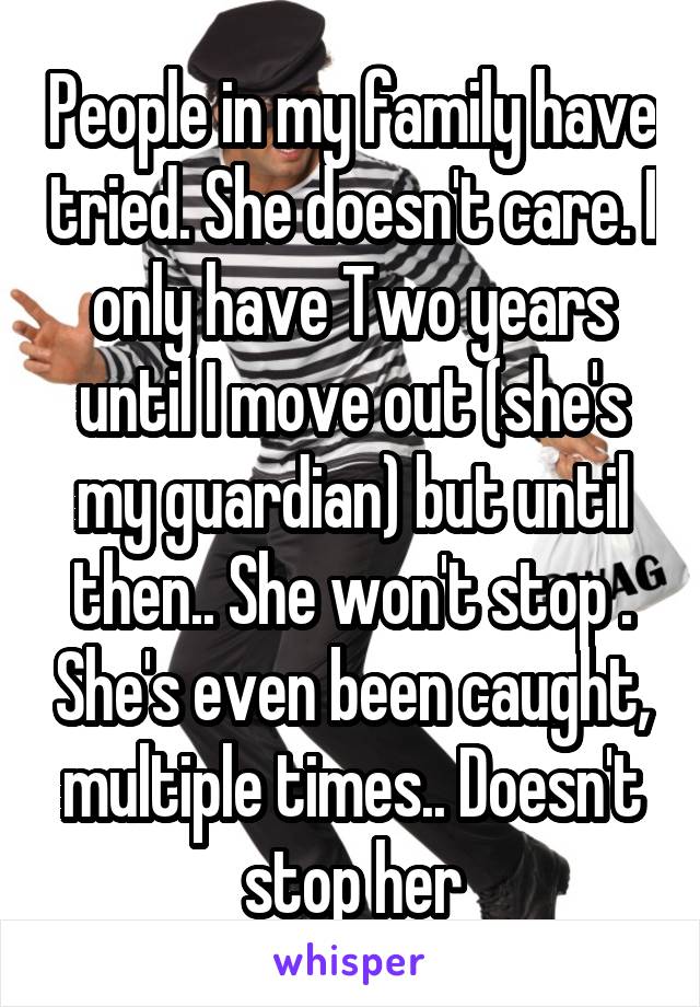 People in my family have tried. She doesn't care. I only have Two years until I move out (she's my guardian) but until then.. She won't stop . She's even been caught, multiple times.. Doesn't stop her