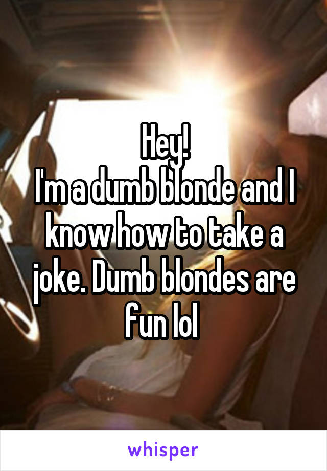 Hey!
I'm a dumb blonde and I know how to take a joke. Dumb blondes are fun lol 