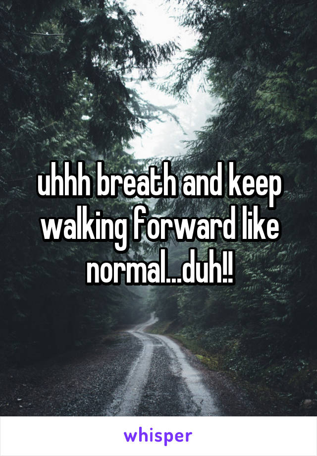 uhhh breath and keep walking forward like normal...duh!!