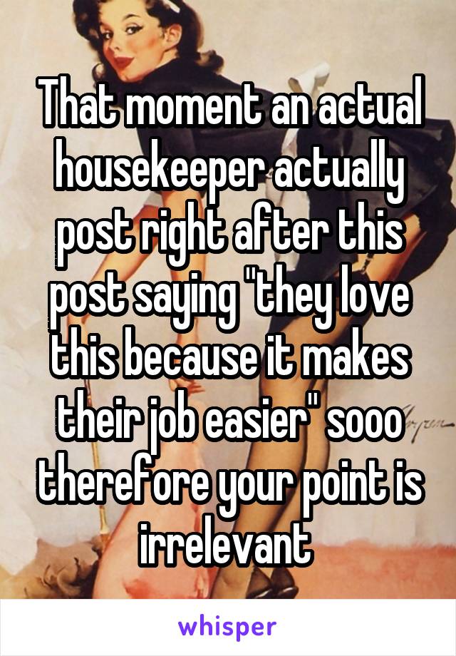 That moment an actual housekeeper actually post right after this post saying "they love this because it makes their job easier" sooo therefore your point is irrelevant 