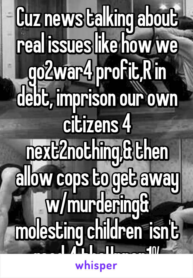 Cuz news talking about real issues like how we go2war4 profit,R in debt, imprison our own citizens 4 next2nothing,& then allow cops to get away w/murdering& molesting children  isn't good 4 theUpper1%