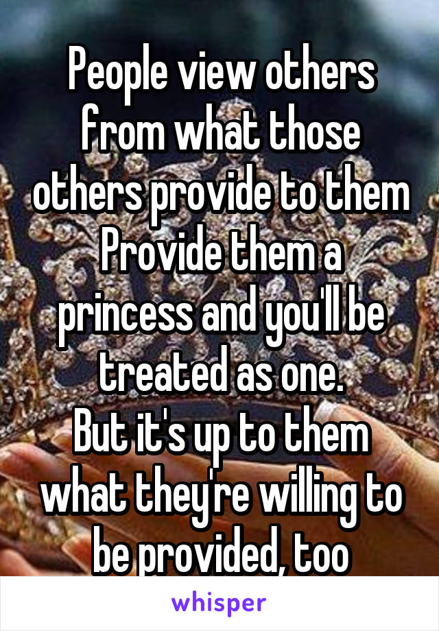 People view others from what those others provide to them
Provide them a princess and you'll be treated as one.
But it's up to them what they're willing to be provided, too