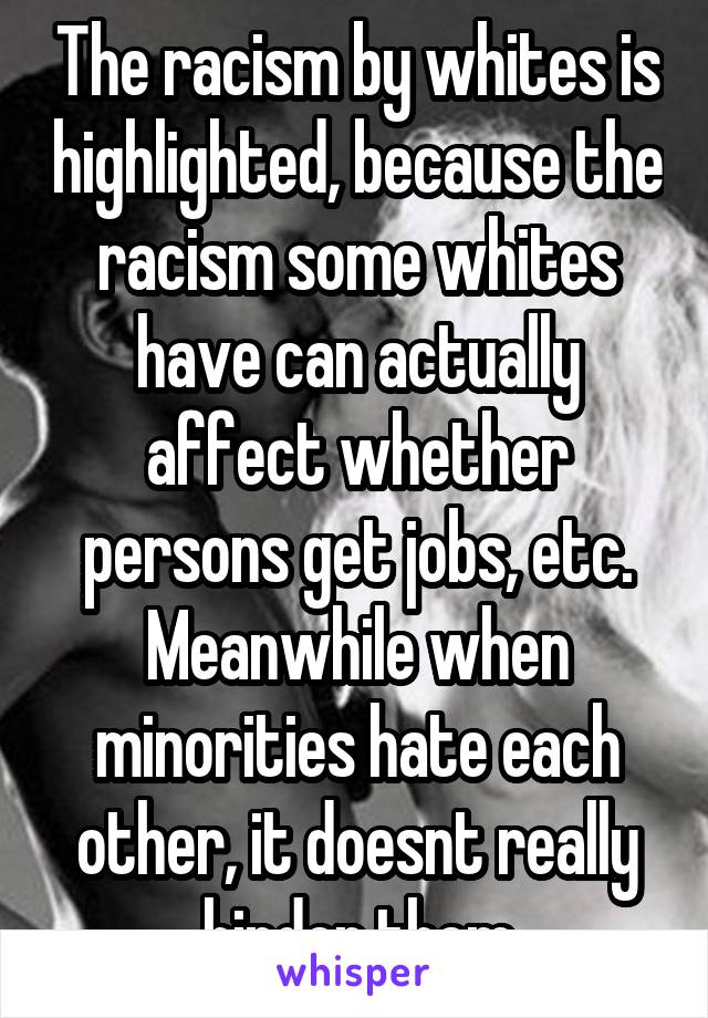 The racism by whites is highlighted, because the racism some whites have can actually affect whether persons get jobs, etc. Meanwhile when minorities hate each other, it doesnt really hinder them