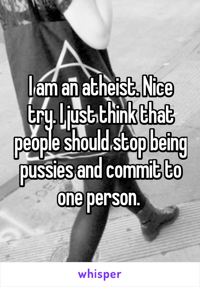 I am an atheist. Nice try. I just think that people should stop being pussies and commit to one person. 