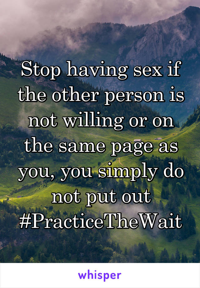 Stop having sex if the other person is not willing or on the same page as you, you simply do not put out
#PracticeTheWait