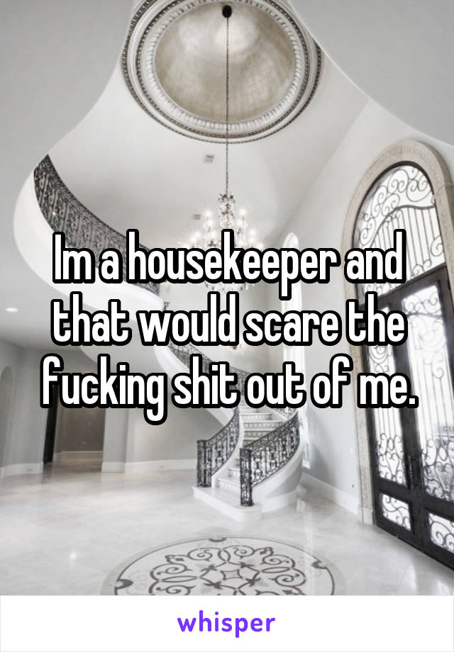 Im a housekeeper and that would scare the fucking shit out of me.