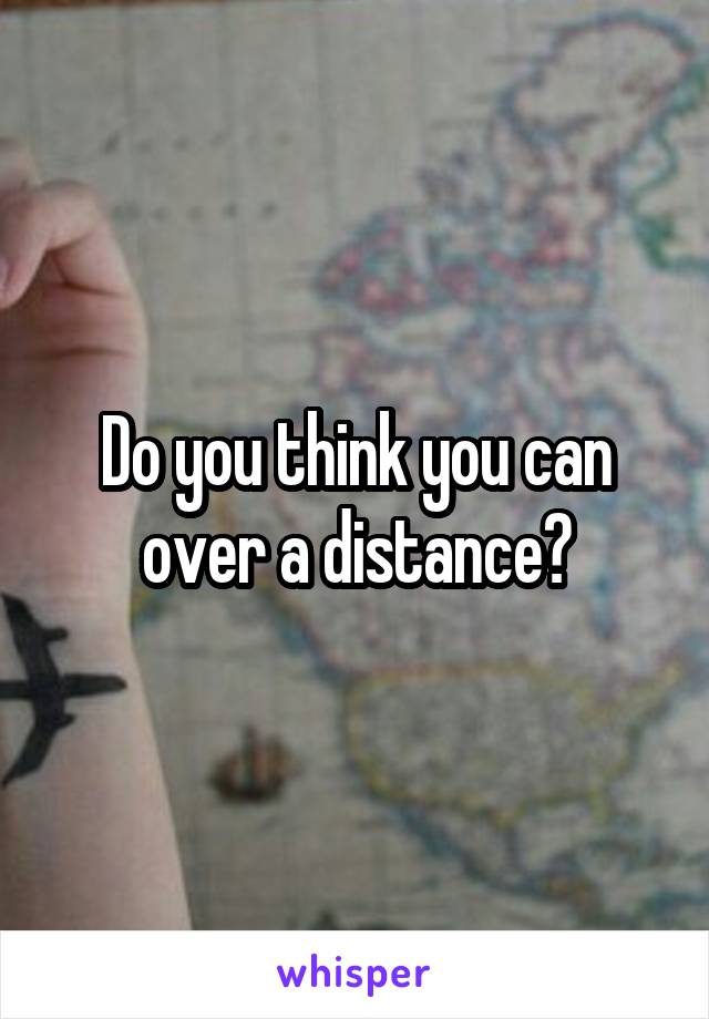 Do you think you can over a distance?