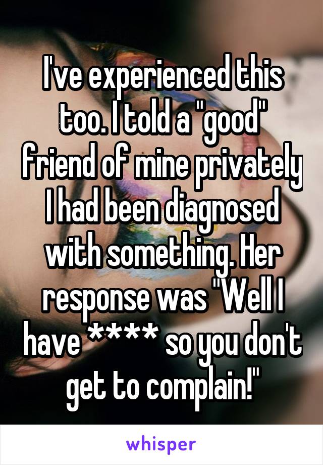 I've experienced this too. I told a "good" friend of mine privately I had been diagnosed with something. Her response was "Well I have **** so you don't get to complain!"