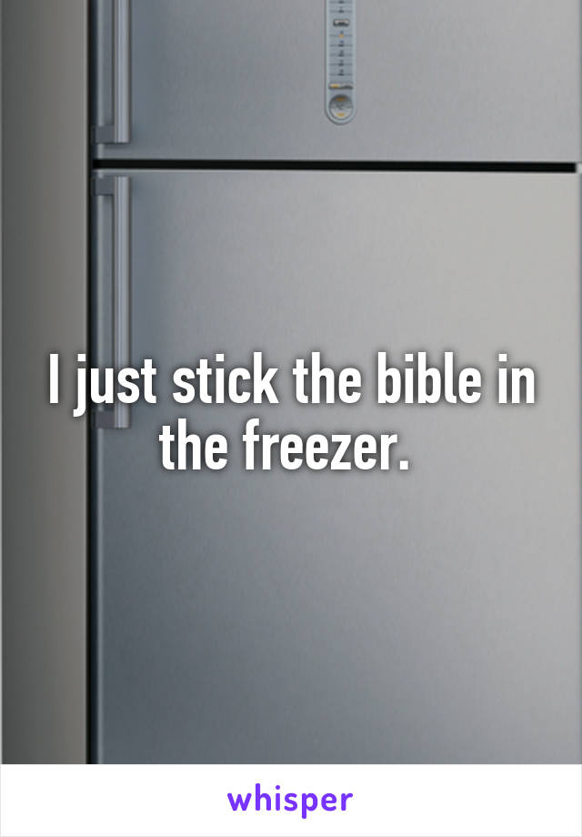 I just stick the bible in the freezer. 