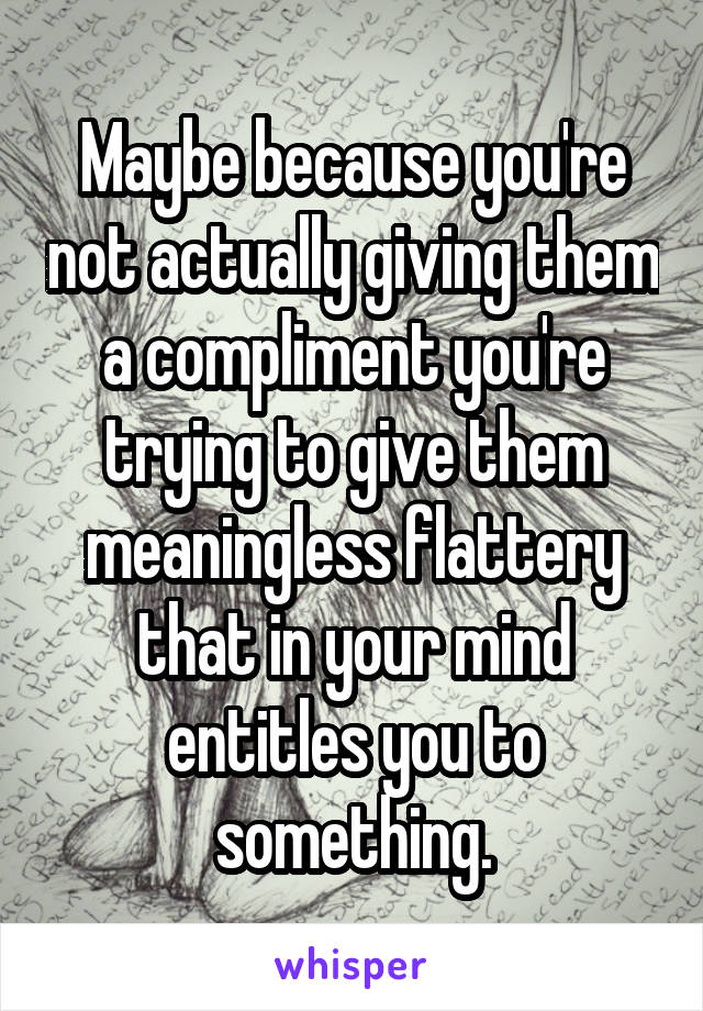 Maybe because you're not actually giving them a compliment you're trying to give them meaningless flattery that in your mind entitles you to something.