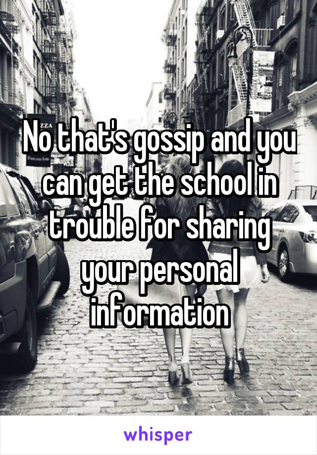 No that's gossip and you can get the school in trouble for sharing your personal information