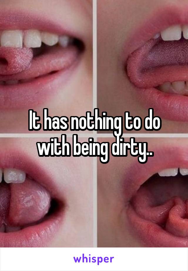 It has nothing to do with being dirty..