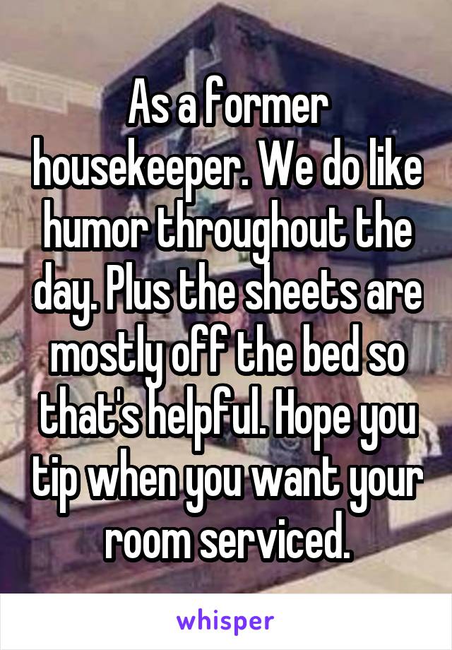 As a former housekeeper. We do like humor throughout the day. Plus the sheets are mostly off the bed so that's helpful. Hope you tip when you want your room serviced.