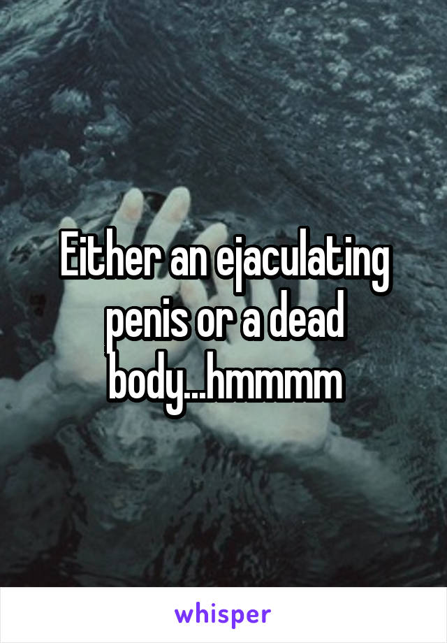 Either an ejaculating penis or a dead body...hmmmm