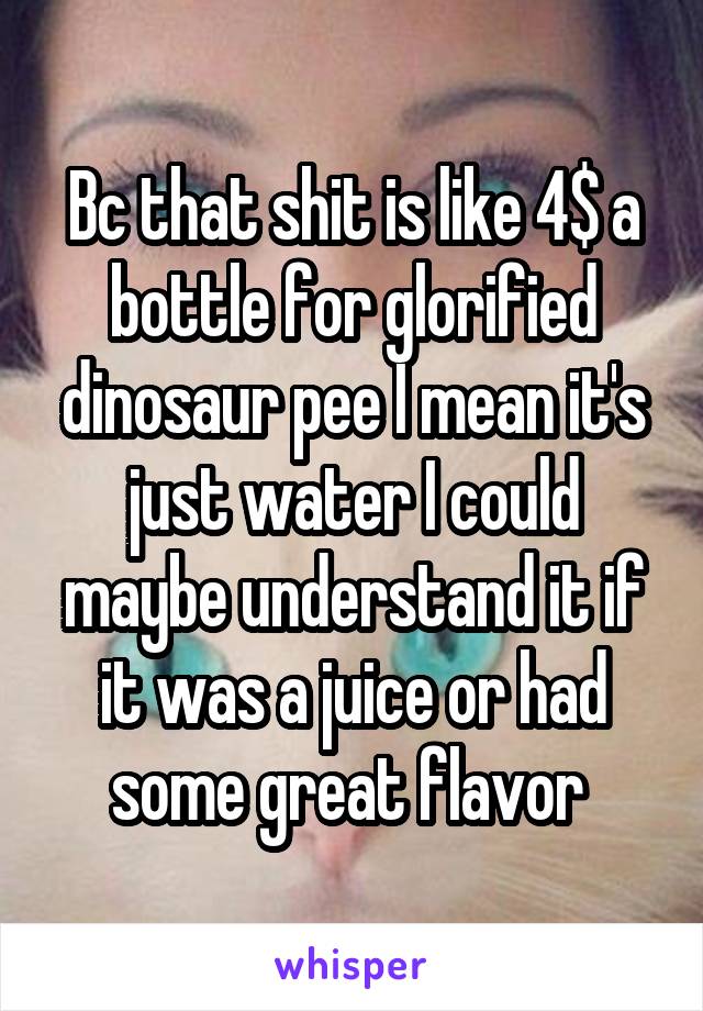 Bc that shit is like 4$ a bottle for glorified dinosaur pee I mean it's just water I could maybe understand it if it was a juice or had some great flavor 