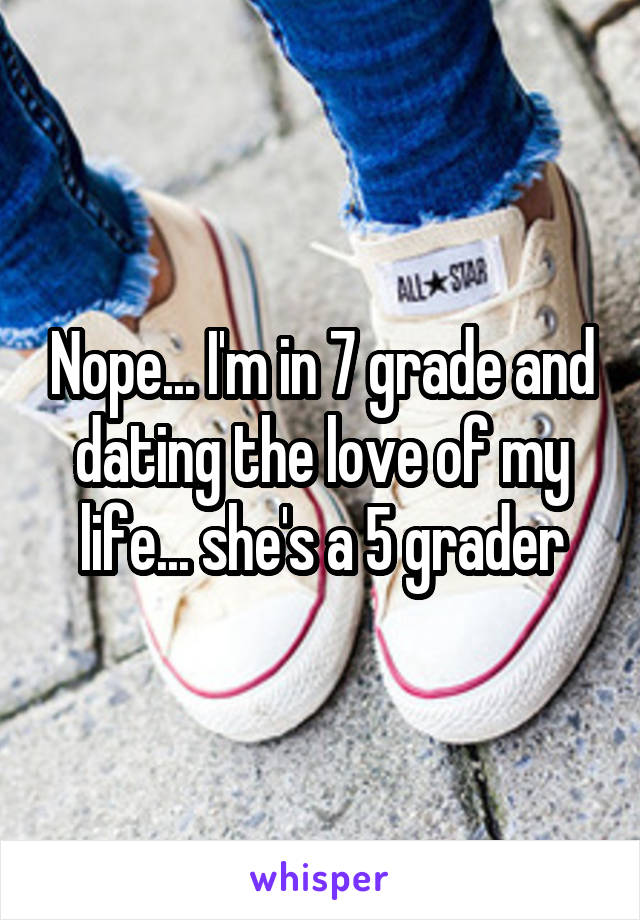 Nope... I'm in 7 grade and dating the love of my life... she's a 5 grader