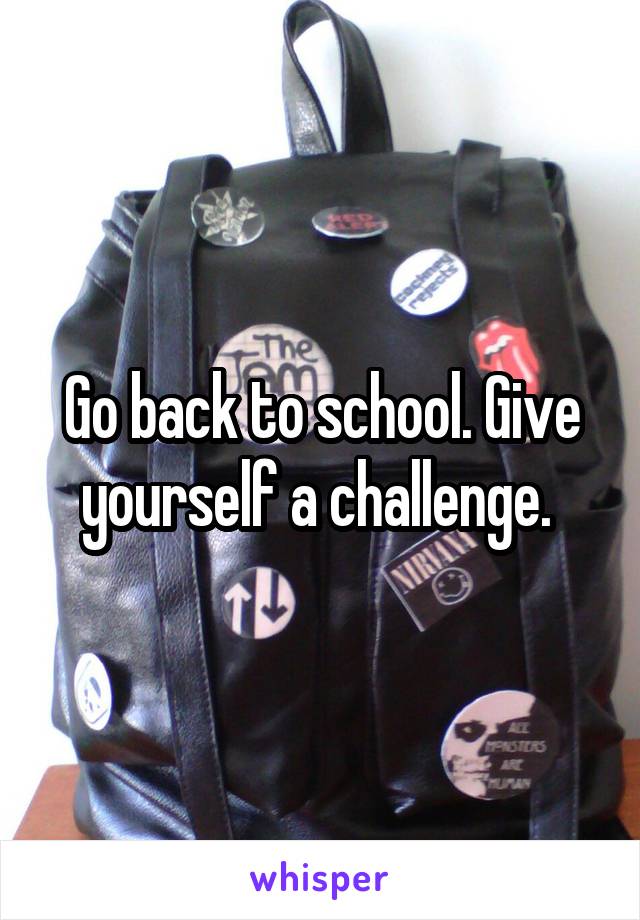 Go back to school. Give yourself a challenge. 